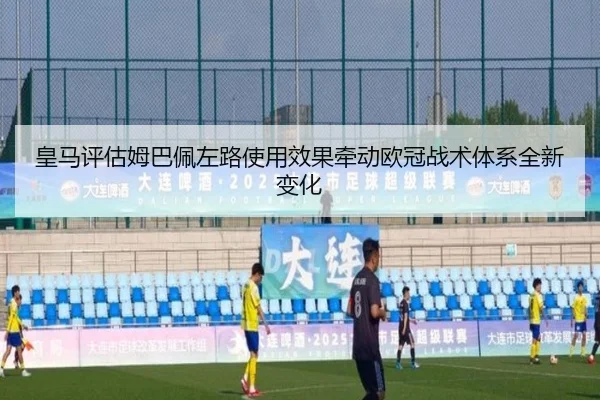 皇马评估姆巴佩左路使用效果牵动欧冠战术体系全新变化