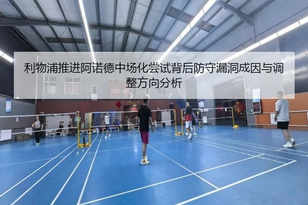 利物浦推进阿诺德中场化尝试背后防守漏洞成因与调整方向分析