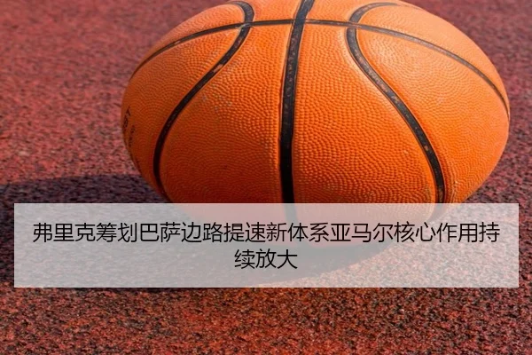 弗里克筹划巴萨边路提速新体系亚马尔核心作用持续放大
