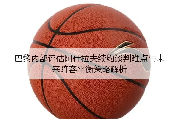 巴黎内部评估阿什拉夫续约谈判难点与未来阵容平衡策略解析