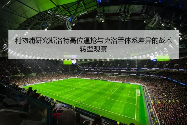利物浦研究斯洛特高位逼抢与克洛普体系差异的战术转型观察
