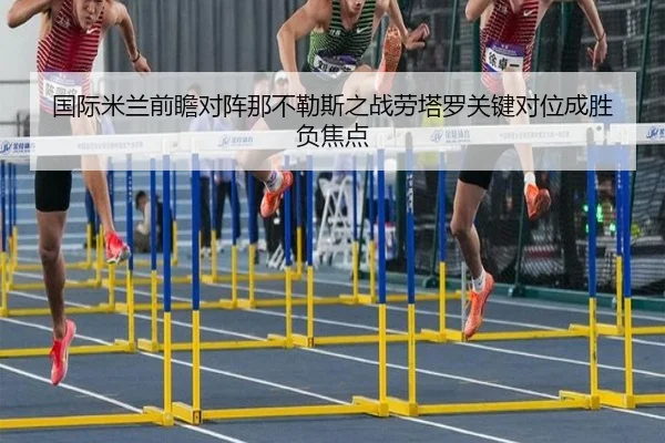 国际米兰前瞻对阵那不勒斯之战劳塔罗关键对位成胜负焦点