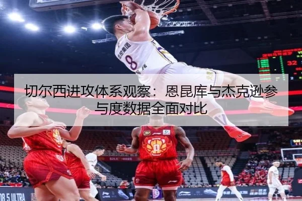 切尔西进攻体系观察：恩昆库与杰克逊参与度数据全面对比